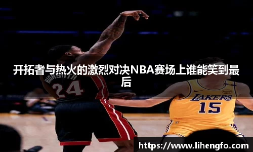 开拓者与热火的激烈对决NBA赛场上谁能笑到最后