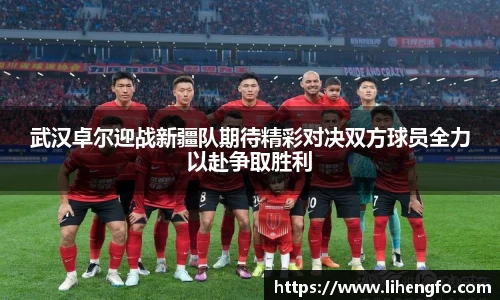 武汉卓尔迎战新疆队期待精彩对决双方球员全力以赴争取胜利