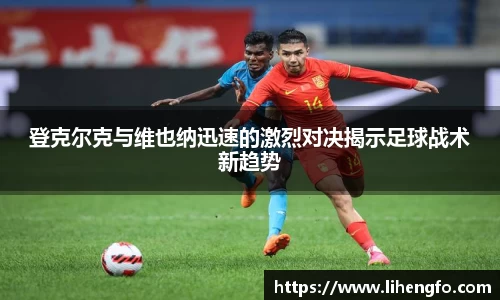 登克尔克与维也纳迅速的激烈对决揭示足球战术新趋势