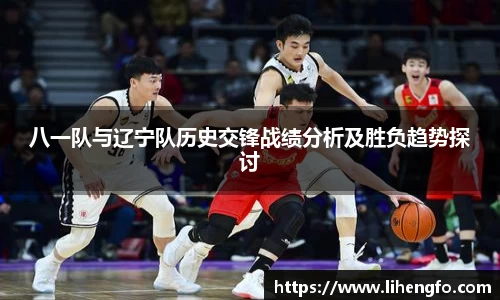 八一队与辽宁队历史交锋战绩分析及胜负趋势探讨
