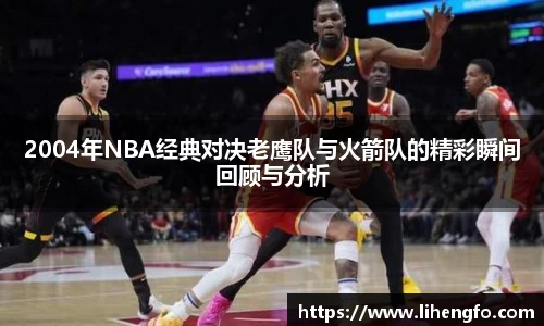 2004年NBA经典对决老鹰队与火箭队的精彩瞬间回顾与分析